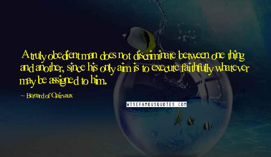 Bernard Of Clairvaux Quotes: A truly obedient man does not discriminate between one thing and another, since his only aim is to execute faithfully whatever may be assigned to him.