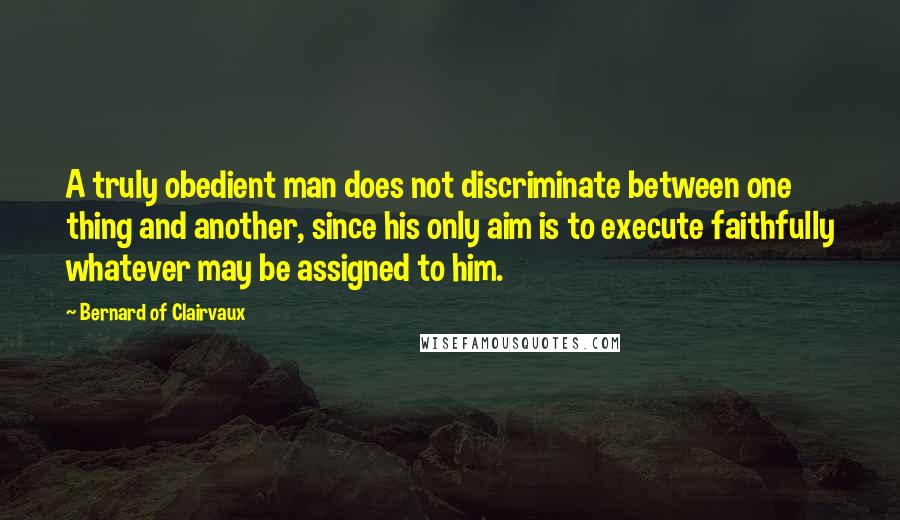 Bernard Of Clairvaux Quotes: A truly obedient man does not discriminate between one thing and another, since his only aim is to execute faithfully whatever may be assigned to him.