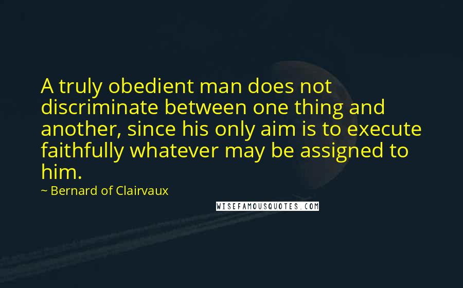 Bernard Of Clairvaux Quotes: A truly obedient man does not discriminate between one thing and another, since his only aim is to execute faithfully whatever may be assigned to him.