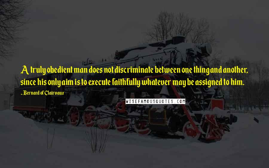 Bernard Of Clairvaux Quotes: A truly obedient man does not discriminate between one thing and another, since his only aim is to execute faithfully whatever may be assigned to him.