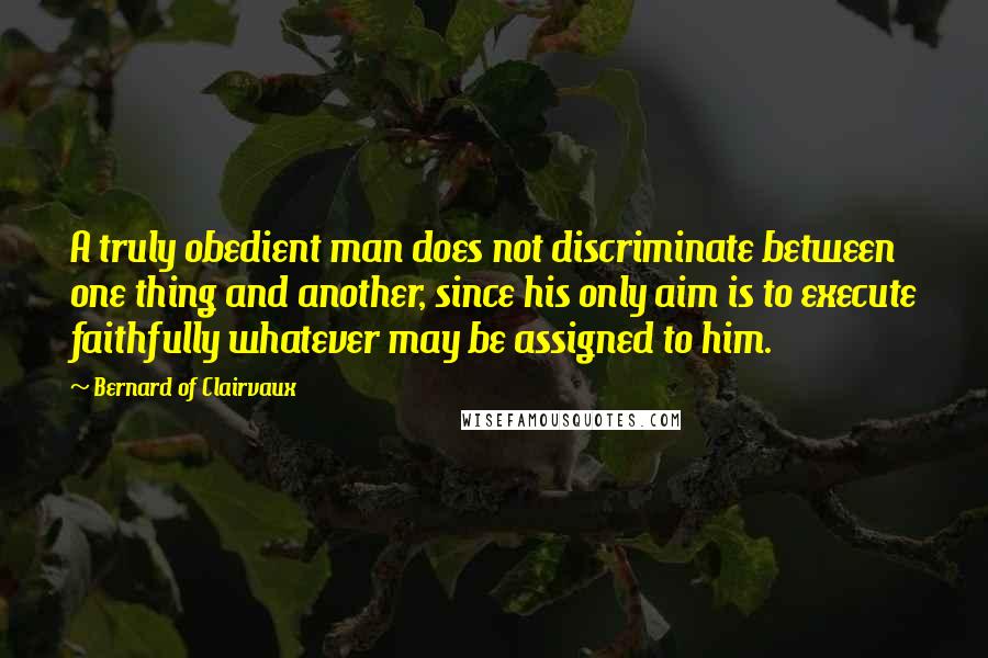 Bernard Of Clairvaux Quotes: A truly obedient man does not discriminate between one thing and another, since his only aim is to execute faithfully whatever may be assigned to him.