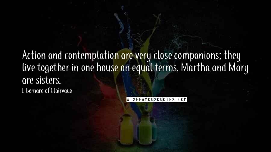 Bernard Of Clairvaux Quotes: Action and contemplation are very close companions; they live together in one house on equal terms. Martha and Mary are sisters.