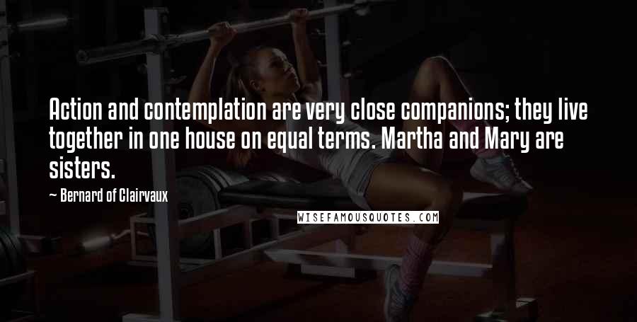 Bernard Of Clairvaux Quotes: Action and contemplation are very close companions; they live together in one house on equal terms. Martha and Mary are sisters.