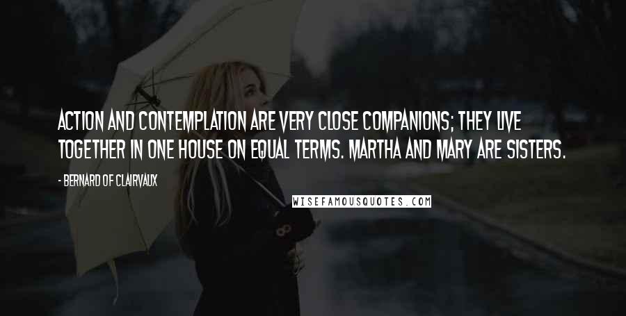 Bernard Of Clairvaux Quotes: Action and contemplation are very close companions; they live together in one house on equal terms. Martha and Mary are sisters.