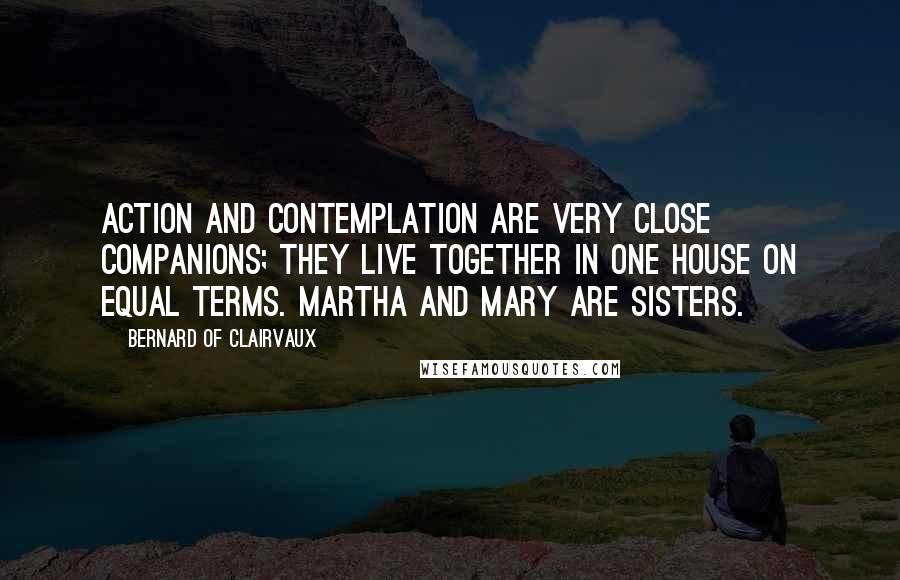 Bernard Of Clairvaux Quotes: Action and contemplation are very close companions; they live together in one house on equal terms. Martha and Mary are sisters.