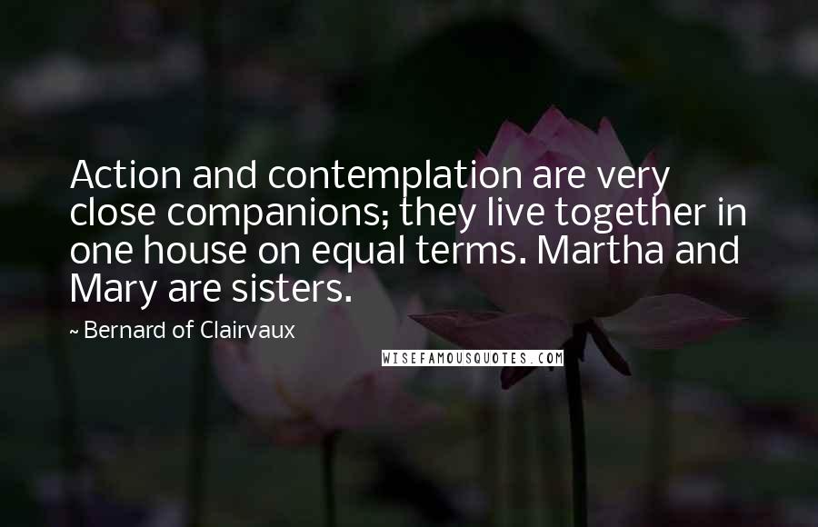 Bernard Of Clairvaux Quotes: Action and contemplation are very close companions; they live together in one house on equal terms. Martha and Mary are sisters.