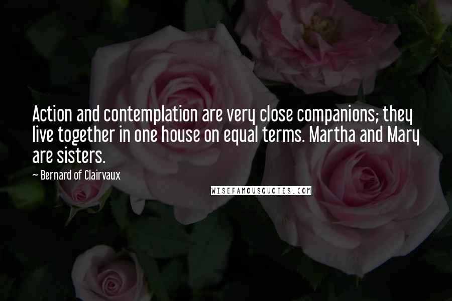 Bernard Of Clairvaux Quotes: Action and contemplation are very close companions; they live together in one house on equal terms. Martha and Mary are sisters.