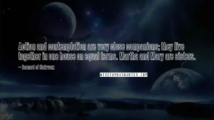 Bernard Of Clairvaux Quotes: Action and contemplation are very close companions; they live together in one house on equal terms. Martha and Mary are sisters.