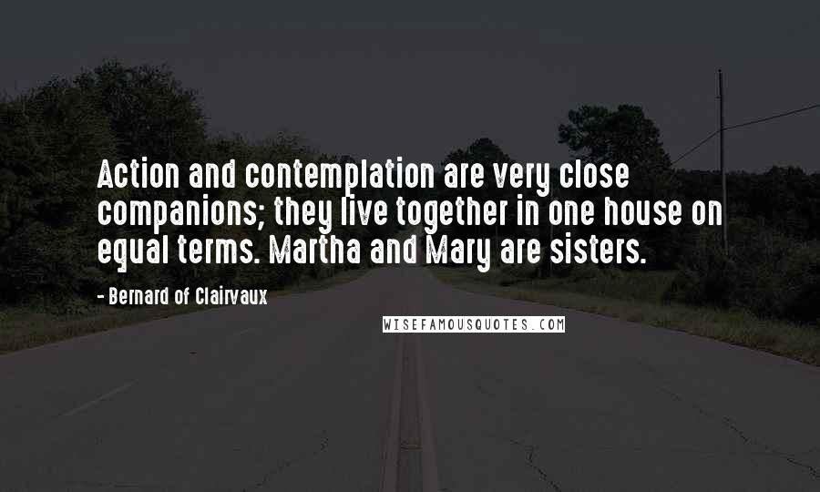 Bernard Of Clairvaux Quotes: Action and contemplation are very close companions; they live together in one house on equal terms. Martha and Mary are sisters.