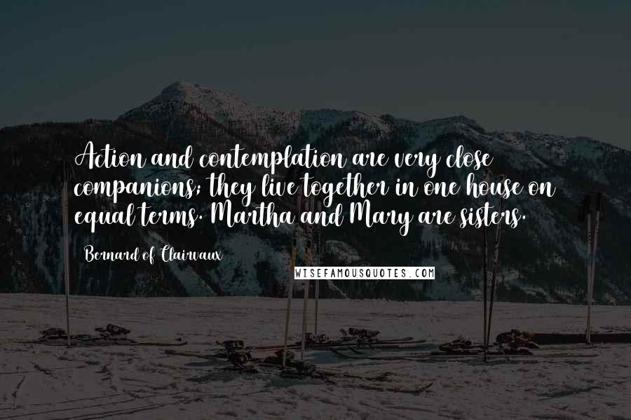 Bernard Of Clairvaux Quotes: Action and contemplation are very close companions; they live together in one house on equal terms. Martha and Mary are sisters.