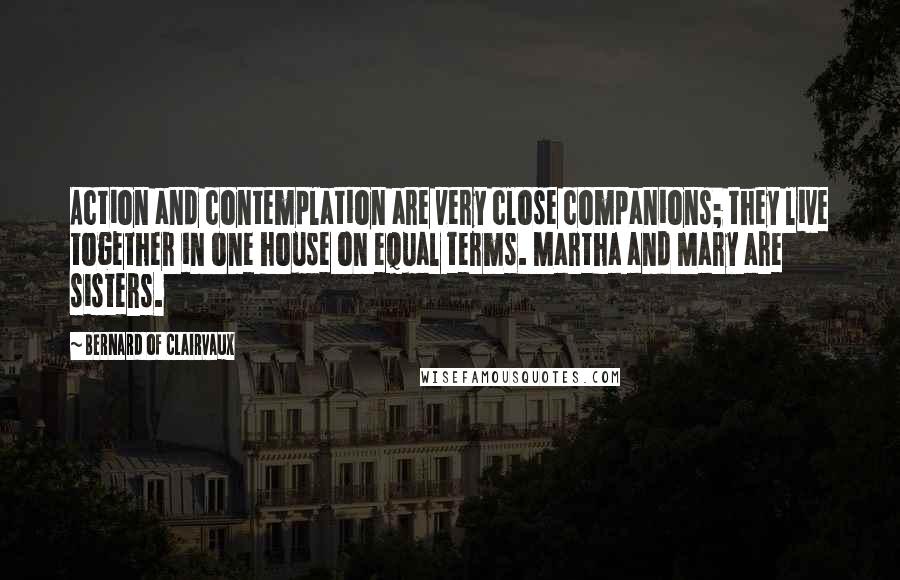 Bernard Of Clairvaux Quotes: Action and contemplation are very close companions; they live together in one house on equal terms. Martha and Mary are sisters.