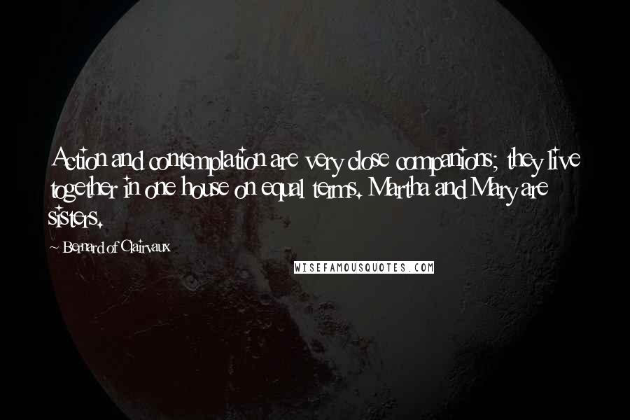 Bernard Of Clairvaux Quotes: Action and contemplation are very close companions; they live together in one house on equal terms. Martha and Mary are sisters.