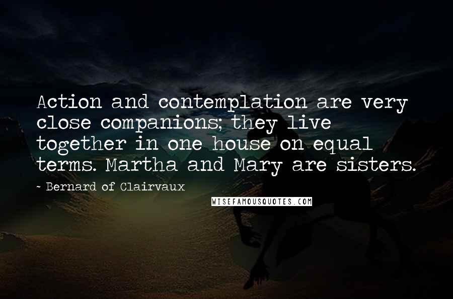 Bernard Of Clairvaux Quotes: Action and contemplation are very close companions; they live together in one house on equal terms. Martha and Mary are sisters.
