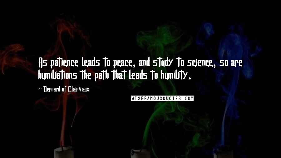 Bernard Of Clairvaux Quotes: As patience leads to peace, and study to science, so are humiliations the path that leads to humility.