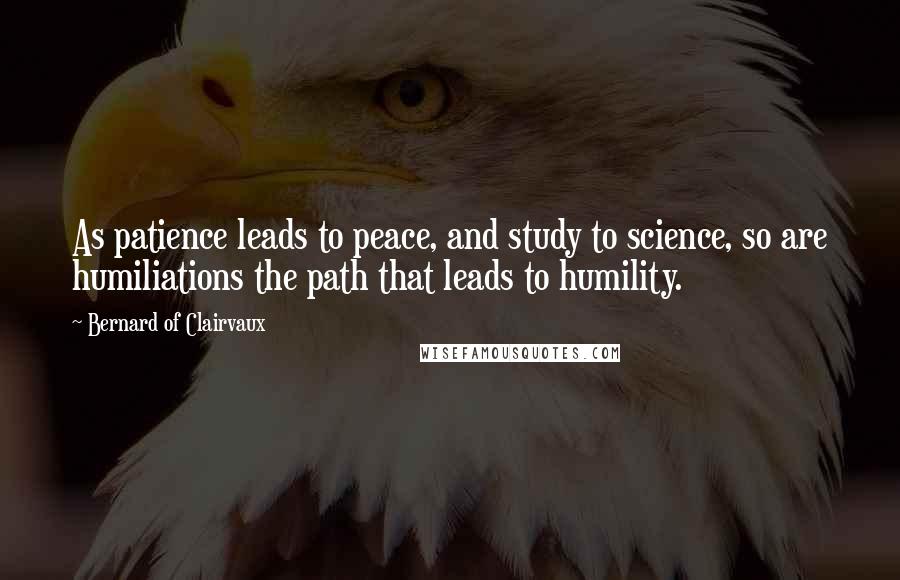 Bernard Of Clairvaux Quotes: As patience leads to peace, and study to science, so are humiliations the path that leads to humility.