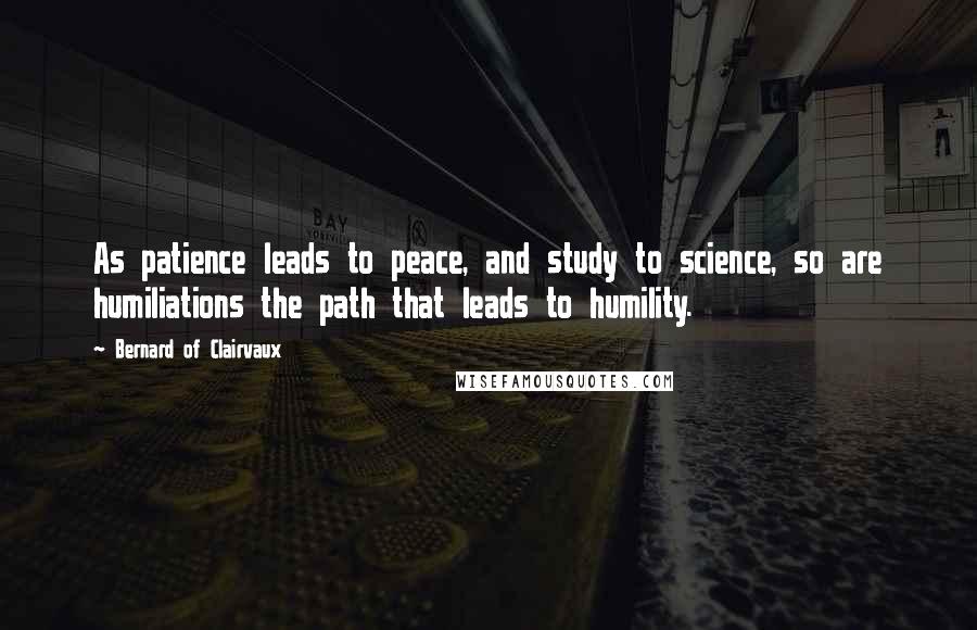 Bernard Of Clairvaux Quotes: As patience leads to peace, and study to science, so are humiliations the path that leads to humility.