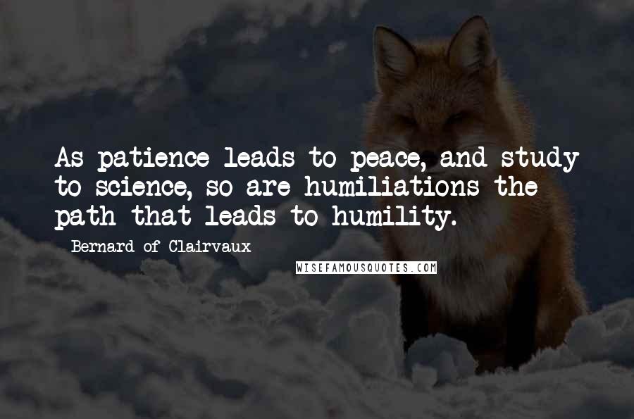 Bernard Of Clairvaux Quotes: As patience leads to peace, and study to science, so are humiliations the path that leads to humility.