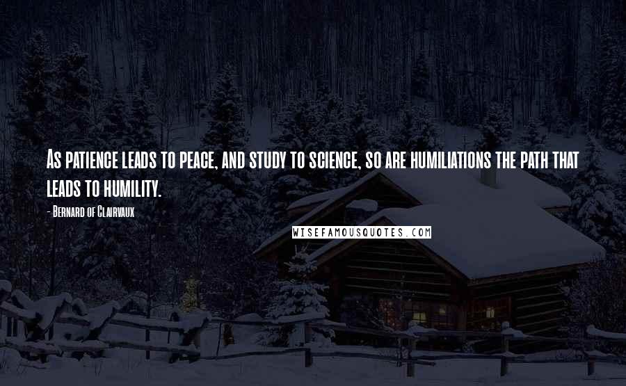 Bernard Of Clairvaux Quotes: As patience leads to peace, and study to science, so are humiliations the path that leads to humility.