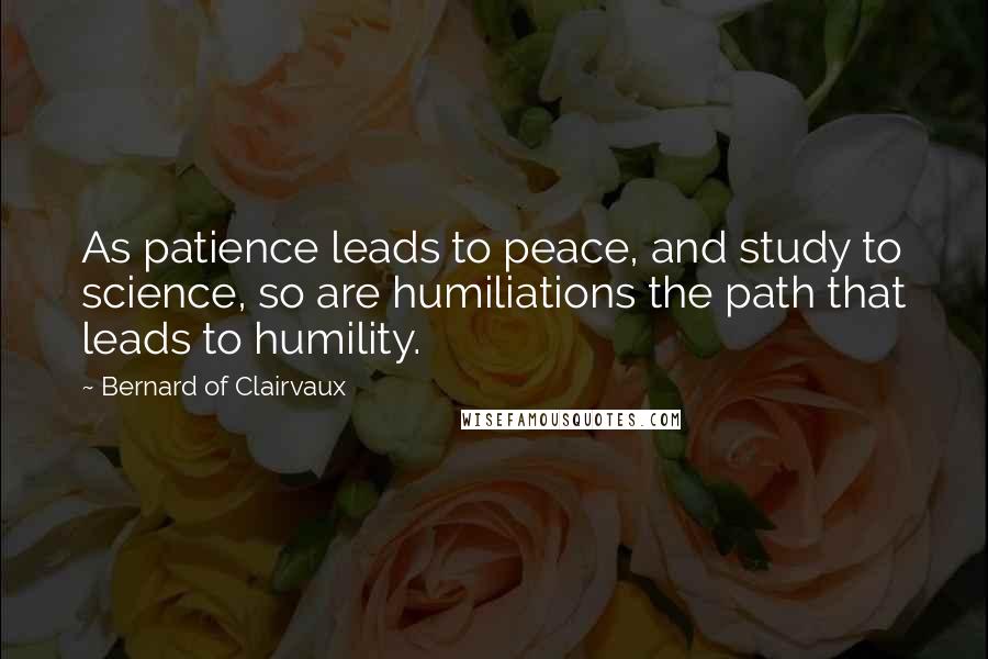 Bernard Of Clairvaux Quotes: As patience leads to peace, and study to science, so are humiliations the path that leads to humility.