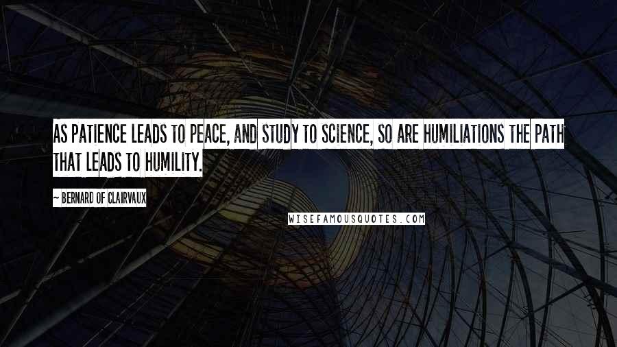 Bernard Of Clairvaux Quotes: As patience leads to peace, and study to science, so are humiliations the path that leads to humility.