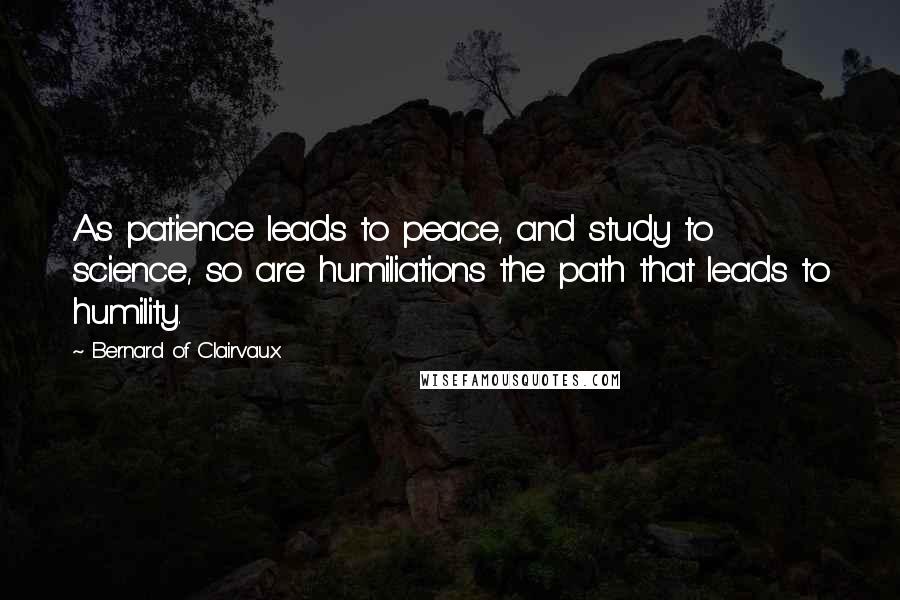 Bernard Of Clairvaux Quotes: As patience leads to peace, and study to science, so are humiliations the path that leads to humility.