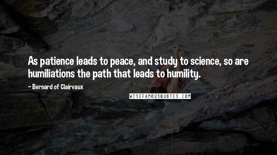 Bernard Of Clairvaux Quotes: As patience leads to peace, and study to science, so are humiliations the path that leads to humility.