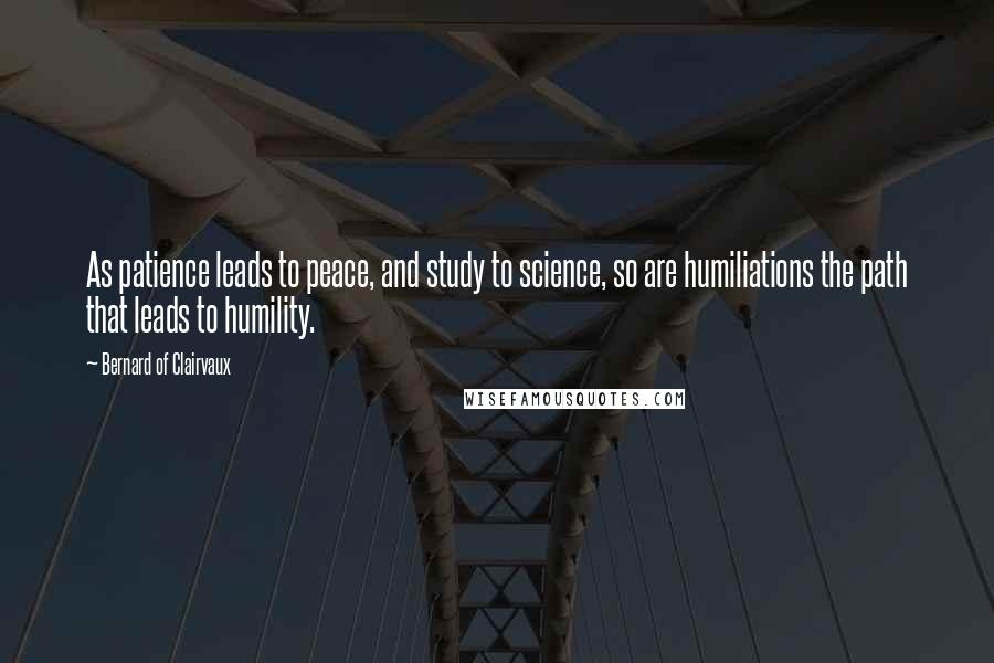Bernard Of Clairvaux Quotes: As patience leads to peace, and study to science, so are humiliations the path that leads to humility.