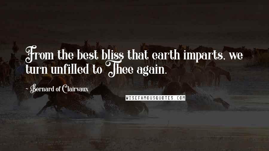 Bernard Of Clairvaux Quotes: From the best bliss that earth imparts, we turn unfilled to Thee again.