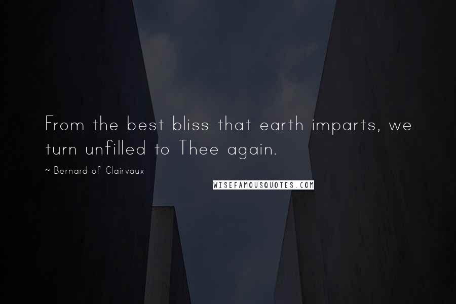 Bernard Of Clairvaux Quotes: From the best bliss that earth imparts, we turn unfilled to Thee again.