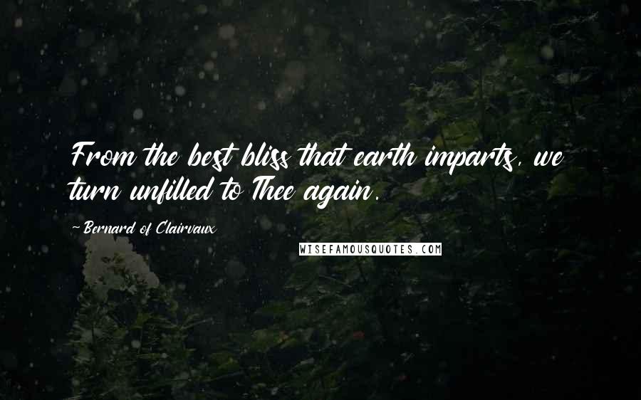 Bernard Of Clairvaux Quotes: From the best bliss that earth imparts, we turn unfilled to Thee again.