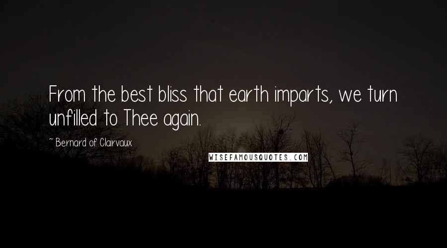 Bernard Of Clairvaux Quotes: From the best bliss that earth imparts, we turn unfilled to Thee again.