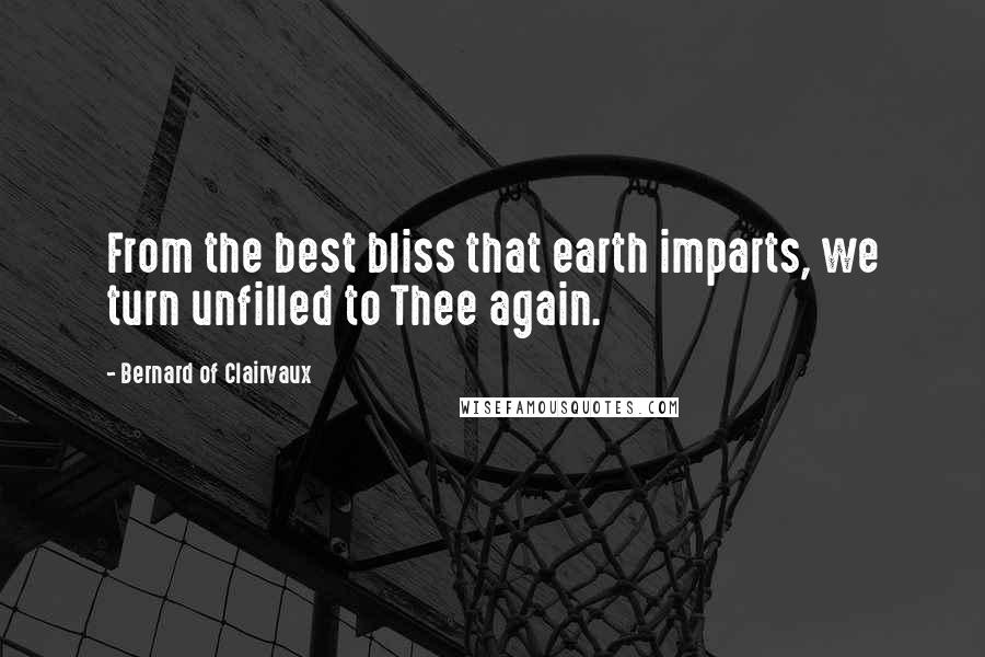 Bernard Of Clairvaux Quotes: From the best bliss that earth imparts, we turn unfilled to Thee again.