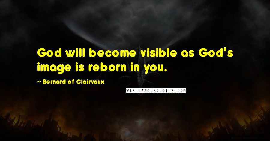 Bernard Of Clairvaux Quotes: God will become visible as God's image is reborn in you.