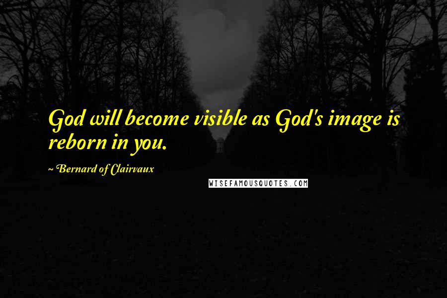 Bernard Of Clairvaux Quotes: God will become visible as God's image is reborn in you.