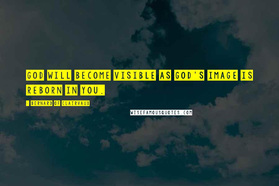 Bernard Of Clairvaux Quotes: God will become visible as God's image is reborn in you.