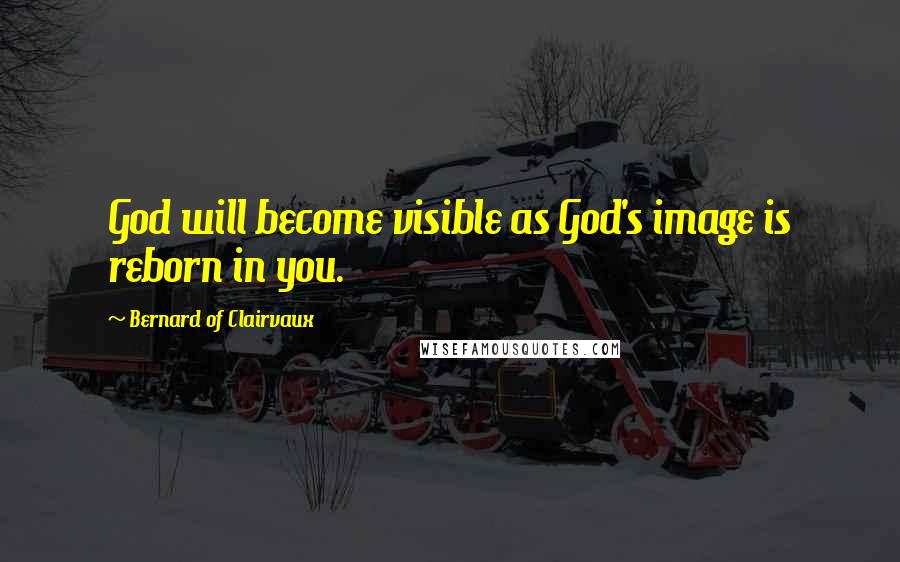 Bernard Of Clairvaux Quotes: God will become visible as God's image is reborn in you.