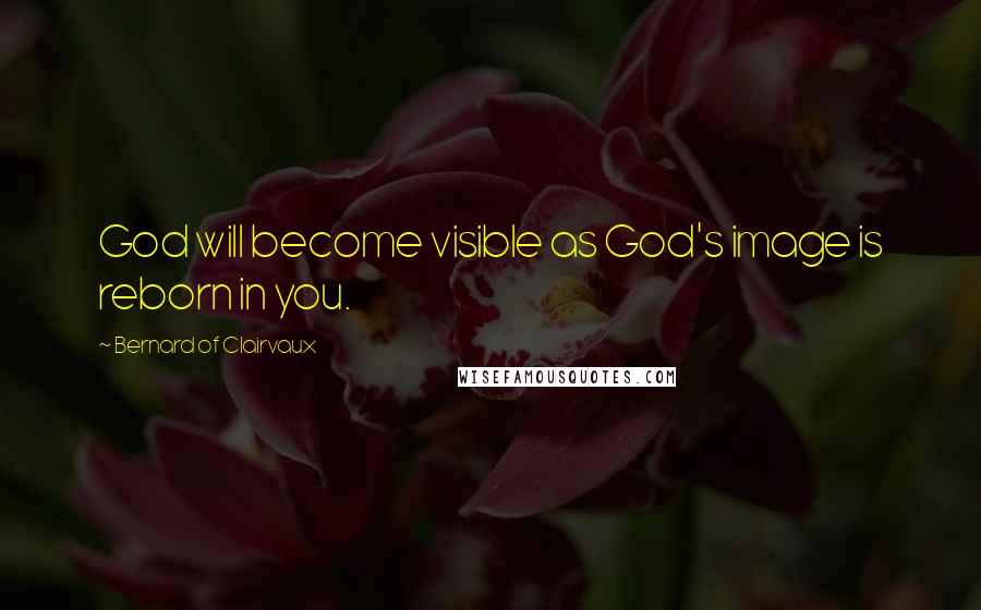 Bernard Of Clairvaux Quotes: God will become visible as God's image is reborn in you.