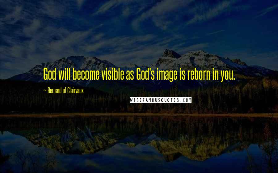 Bernard Of Clairvaux Quotes: God will become visible as God's image is reborn in you.