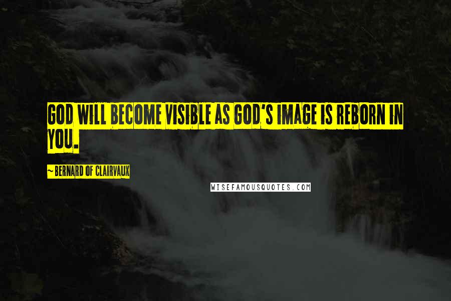 Bernard Of Clairvaux Quotes: God will become visible as God's image is reborn in you.