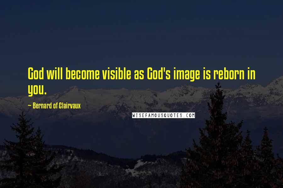 Bernard Of Clairvaux Quotes: God will become visible as God's image is reborn in you.