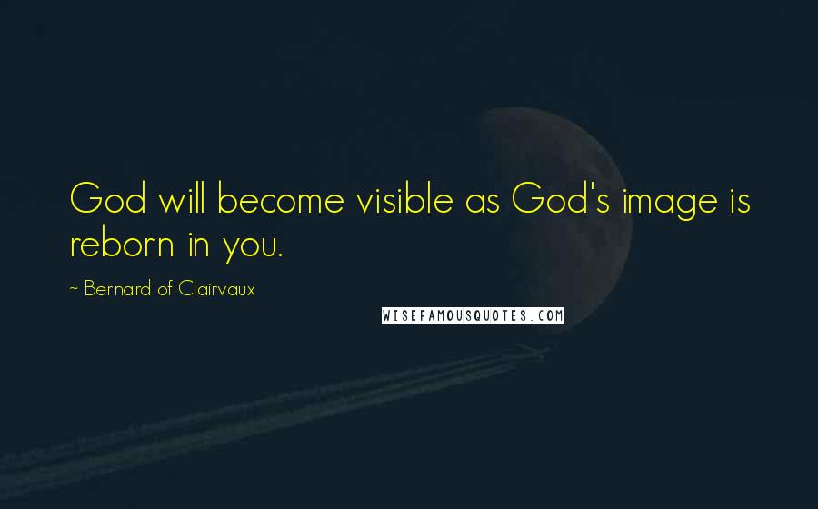 Bernard Of Clairvaux Quotes: God will become visible as God's image is reborn in you.