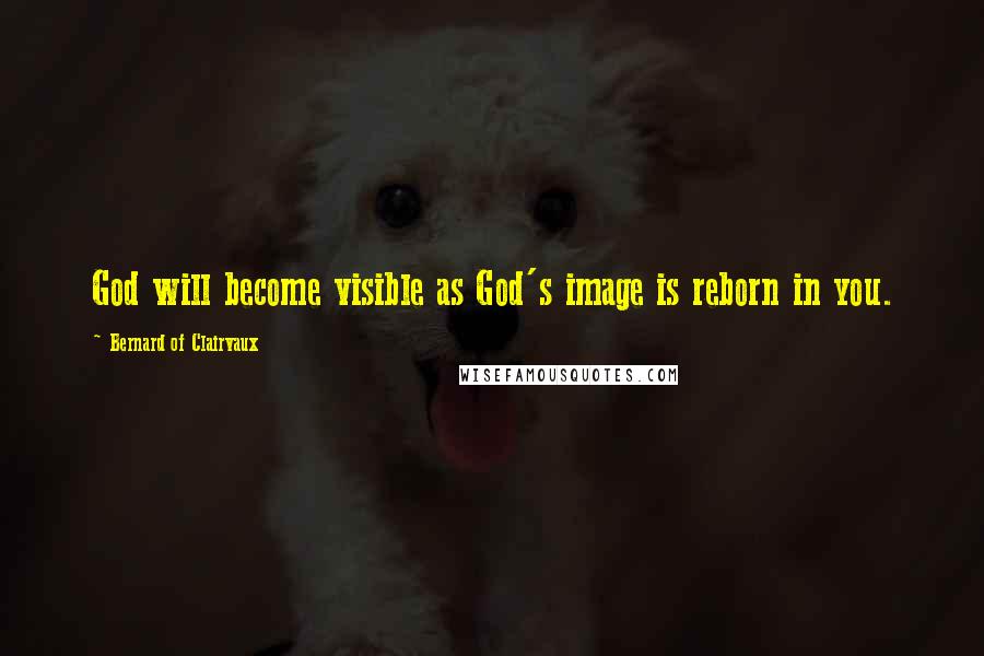 Bernard Of Clairvaux Quotes: God will become visible as God's image is reborn in you.