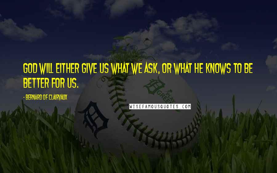 Bernard Of Clairvaux Quotes: God will either give us what we ask, or what He knows to be better for us.
