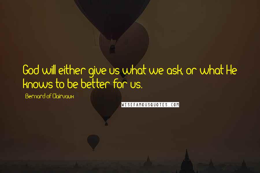 Bernard Of Clairvaux Quotes: God will either give us what we ask, or what He knows to be better for us.