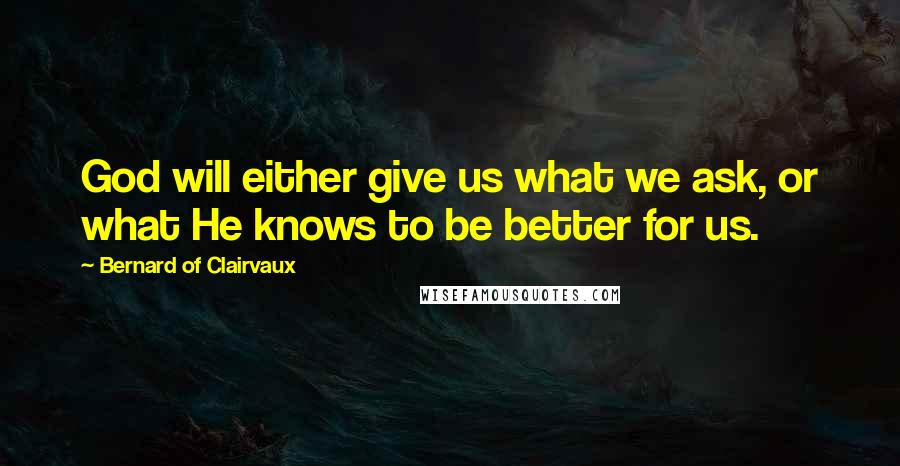 Bernard Of Clairvaux Quotes: God will either give us what we ask, or what He knows to be better for us.