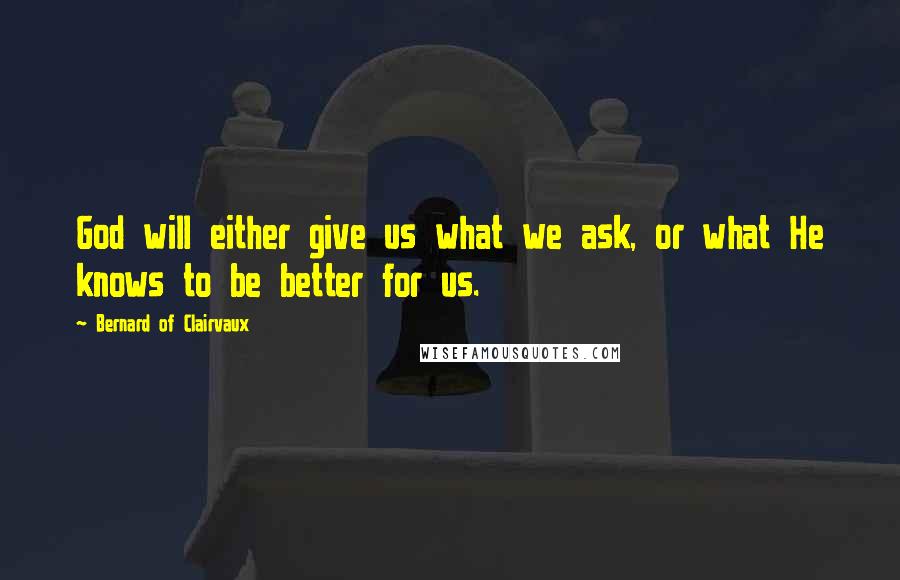 Bernard Of Clairvaux Quotes: God will either give us what we ask, or what He knows to be better for us.