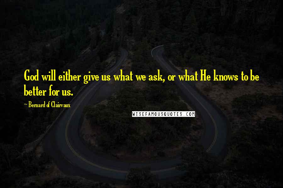 Bernard Of Clairvaux Quotes: God will either give us what we ask, or what He knows to be better for us.