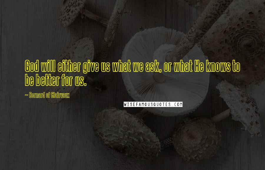 Bernard Of Clairvaux Quotes: God will either give us what we ask, or what He knows to be better for us.