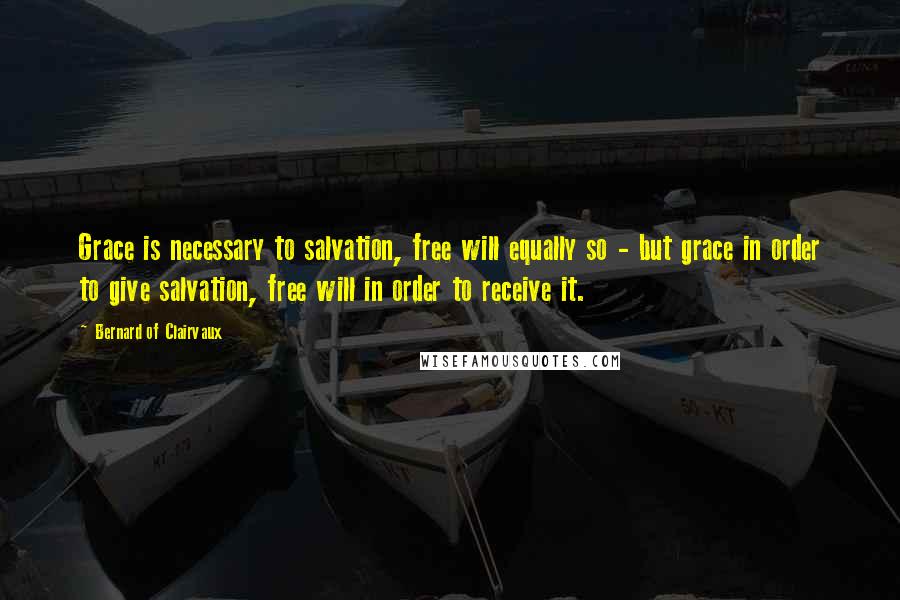 Bernard Of Clairvaux Quotes: Grace is necessary to salvation, free will equally so - but grace in order to give salvation, free will in order to receive it.