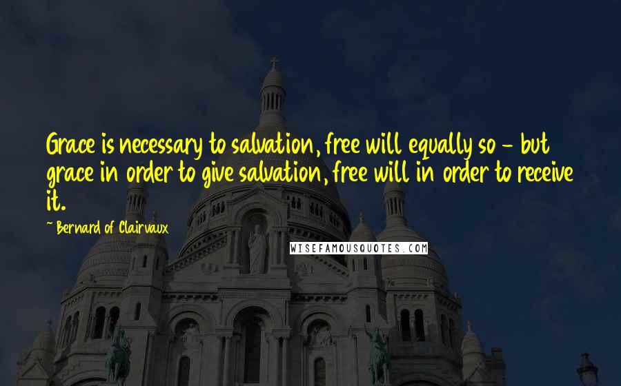 Bernard Of Clairvaux Quotes: Grace is necessary to salvation, free will equally so - but grace in order to give salvation, free will in order to receive it.